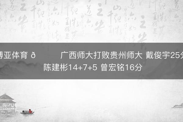 博亚体育 🏀广西师大打败贵州师大 戴俊宇25分 陈建彬14+7+5 曾宏铭16分