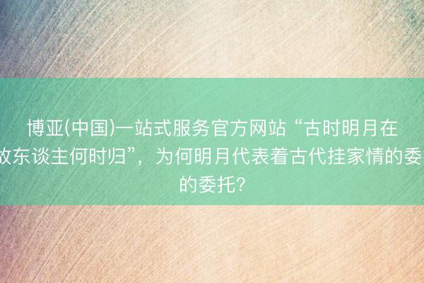 博亚(中国)一站式服务官方网站 “古时明月在，故东谈主何时归”，为何明月代表着古代挂家情的委托？