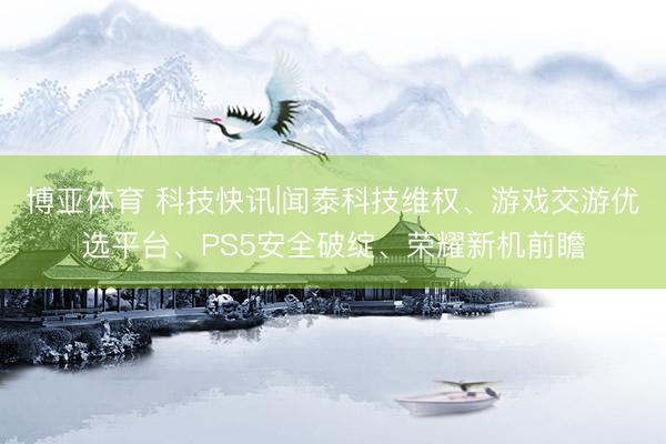 博亚体育 科技快讯|闻泰科技维权、游戏交游优选平台、PS5安全破绽、荣耀新机前瞻