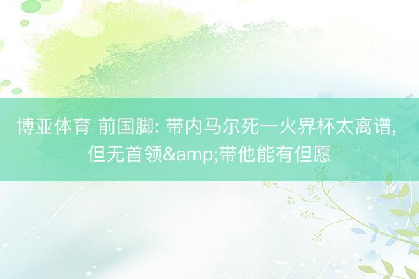 博亚体育 前国脚: 带内马尔死一火界杯太离谱， 但无首领&带他能有但愿