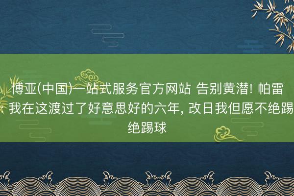 博亚(中国)一站式服务官方网站 告别黄潜! 帕雷霍: 我在这渡过了好意思好的六年， 改日我但愿不绝踢球