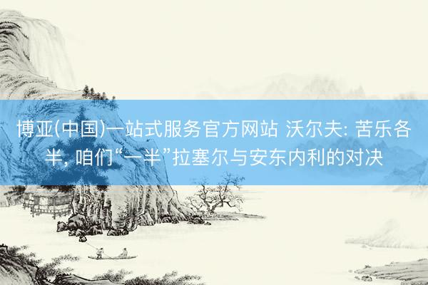 博亚(中国)一站式服务官方网站 沃尔夫: 苦乐各半， 咱们“一半”拉塞尔与安东内利的对决