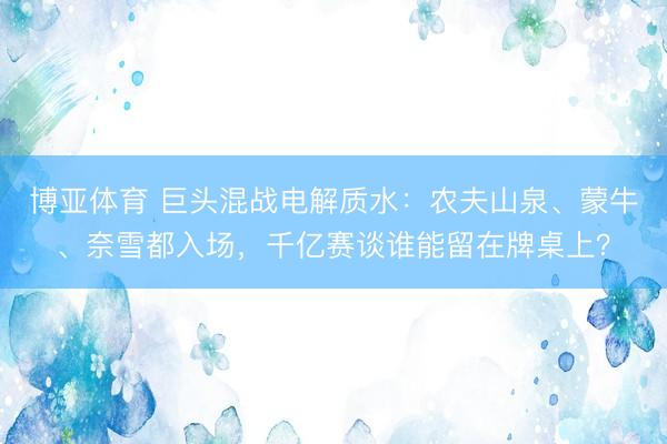 博亚体育 巨头混战电解质水：农夫山泉、蒙牛、奈雪都入场，千亿赛谈谁能留在牌桌上？