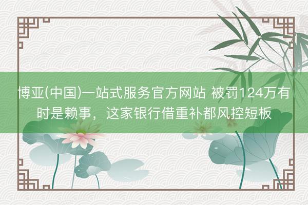博亚(中国)一站式服务官方网站 被罚124万有时是赖事，这家银行借重补都风控短板