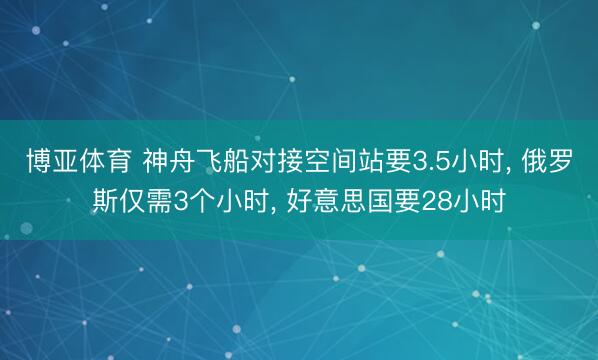博亚体育 神舟飞船对接空间站要3.5小时， 俄罗斯仅需3个小时， 好意思国要28小时