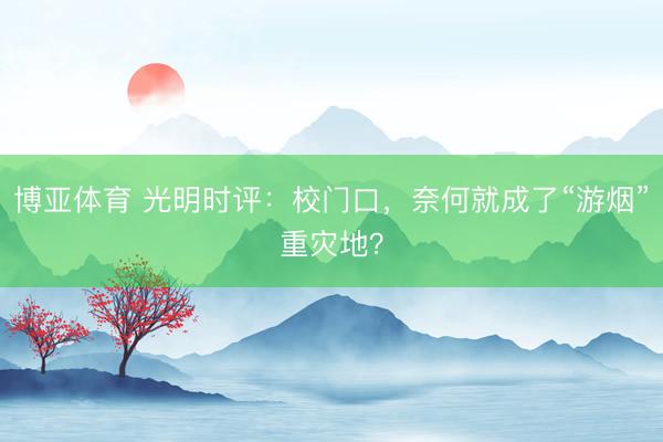 博亚体育 光明时评：校门口，奈何就成了“游烟”重灾地？