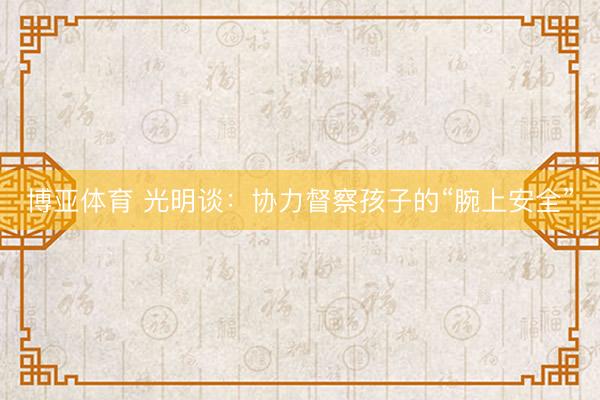 博亚体育 光明谈：协力督察孩子的“腕上安全”