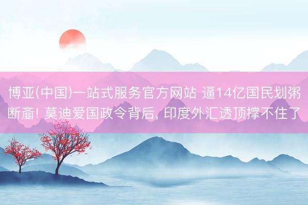 博亚(中国)一站式服务官方网站 逼14亿国民划粥断齑! 莫迪爱国政令背后， 印度外汇透顶撑不住了