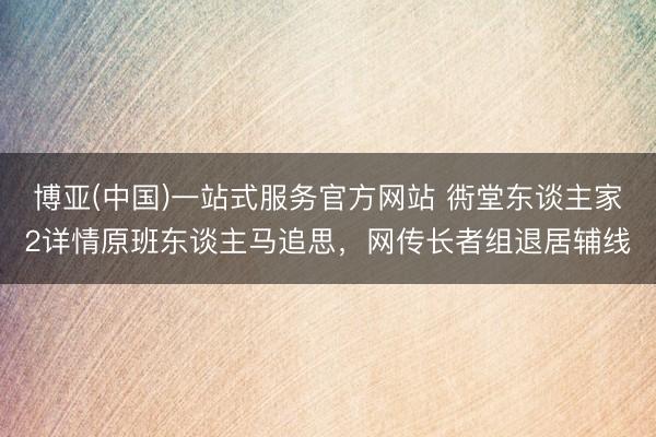 博亚(中国)一站式服务官方网站 衖堂东谈主家2详情原班东谈主马追思，网传长者组退居辅线