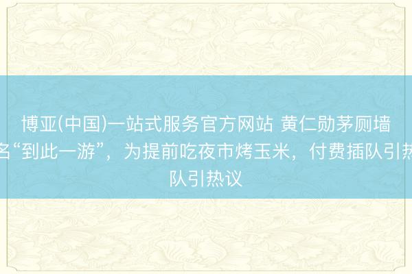 博亚(中国)一站式服务官方网站 黄仁勋茅厕墙签名“到此一游”，为提前吃夜市烤玉米，付费插队引热议