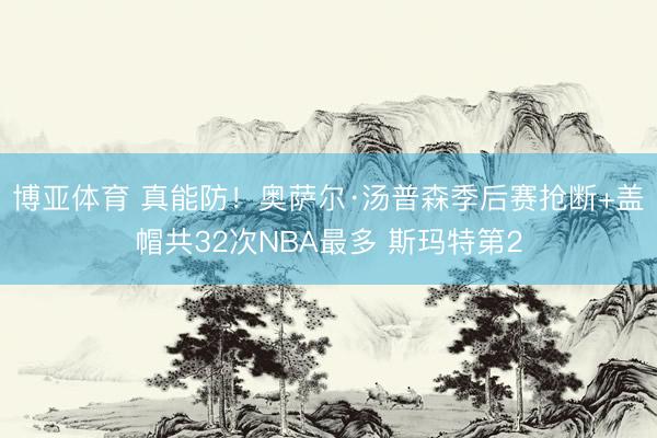 博亚体育 真能防！奥萨尔·汤普森季后赛抢断+盖帽共32次NBA最多 斯玛特第2