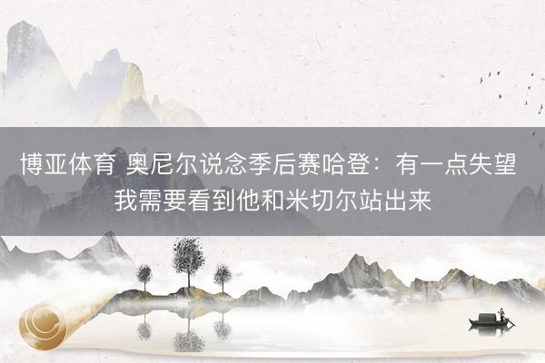 博亚体育 奥尼尔说念季后赛哈登：有一点失望 我需要看到他和米切尔站出来