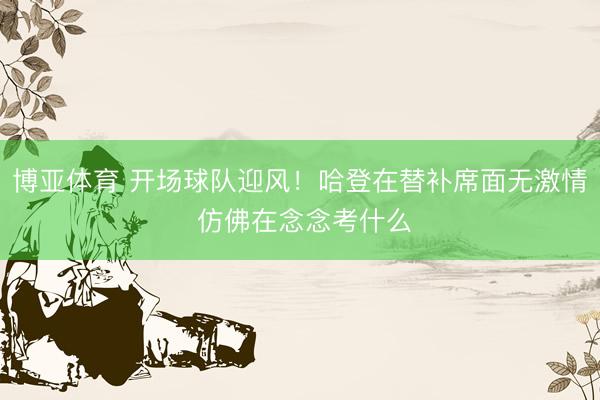 博亚体育 开场球队迎风！哈登在替补席面无激情 仿佛在念念考什么