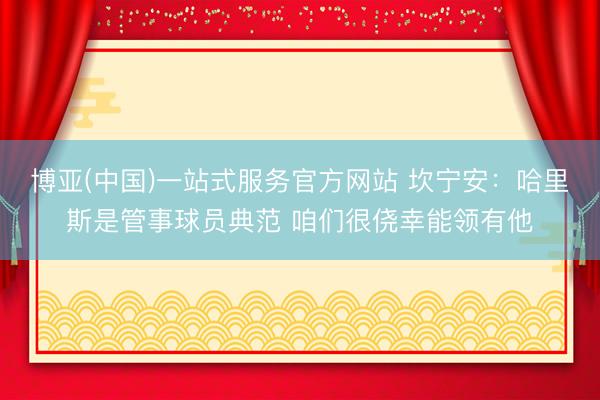 博亚(中国)一站式服务官方网站 坎宁安：哈里斯是管事球员典范 咱们很侥幸能领有他