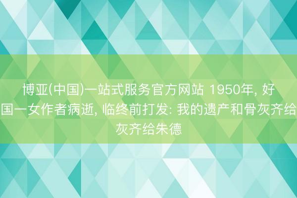 博亚(中国)一站式服务官方网站 1950年， 好意思国一女作者病逝， 临终前打发: 我的遗产和骨灰齐给朱德