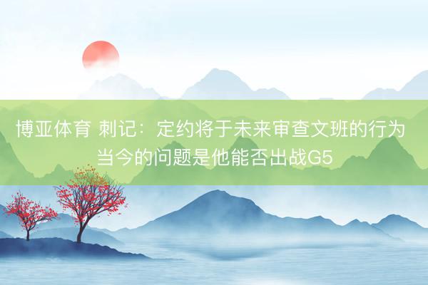 博亚体育 刺记：定约将于未来审查文班的行为 当今的问题是他能否出战G5