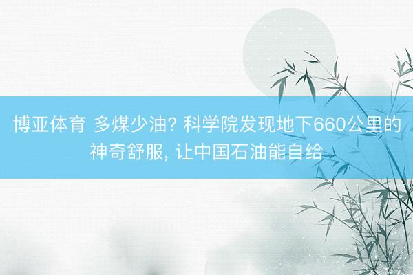 博亚体育 多煤少油? 科学院发现地下660公里的神奇舒服, 让中国石油能自给