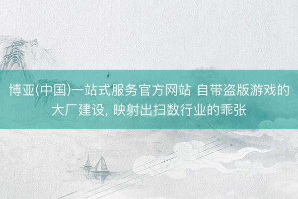 博亚(中国)一站式服务官方网站 自带盗版游戏的大厂建设， 映射出扫数行业的乖张
