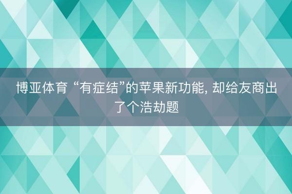 博亚体育 “有症结”的苹果新功能， 却给友商出了个浩劫题