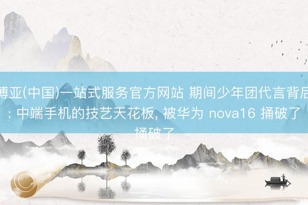 博亚(中国)一站式服务官方网站 期间少年团代言背后: 中端手机的技艺天花板， 被华为 nova16 捅破了
