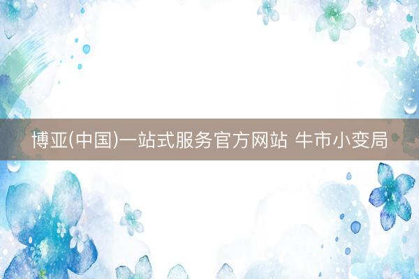 博亚(中国)一站式服务官方网站 牛市小变局