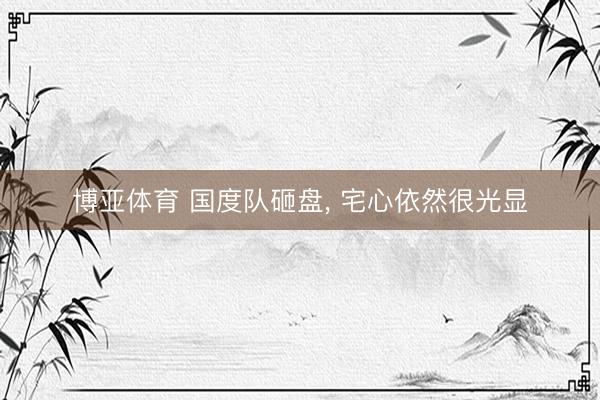 博亚体育 国度队砸盘， 宅心依然很光显