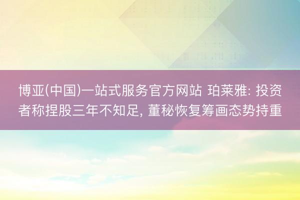 博亚(中国)一站式服务官方网站 珀莱雅: 投资者称捏股三年不知足， 董秘恢复筹画态势持重