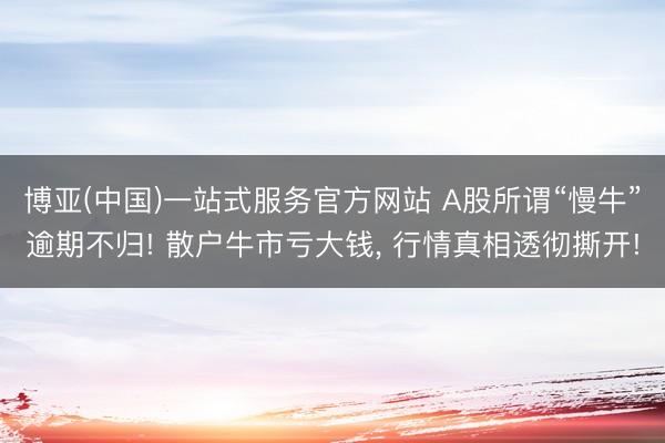 博亚(中国)一站式服务官方网站 A股所谓“慢牛”逾期不归! 散户牛市亏大钱， 行情真相透彻撕开!