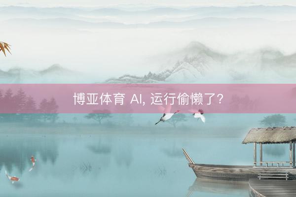博亚体育 AI, 运行偷懒了?