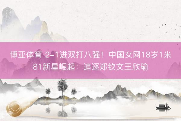 博亚体育 2-1进双打八强！中国女网18岁1米81新星崛起：追逐郑钦文王欣瑜