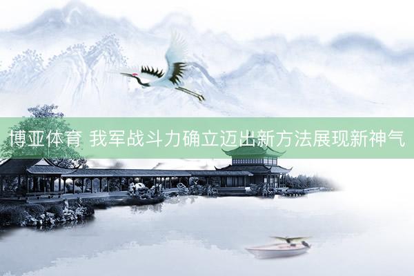 博亚体育 我军战斗力确立迈出新方法展现新神气