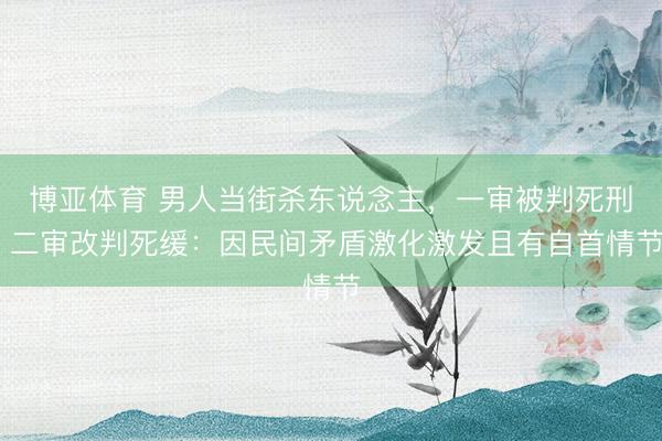 博亚体育 男人当街杀东说念主，一审被判死刑 二审改判死缓：因民间矛盾激化激发且有自首情节