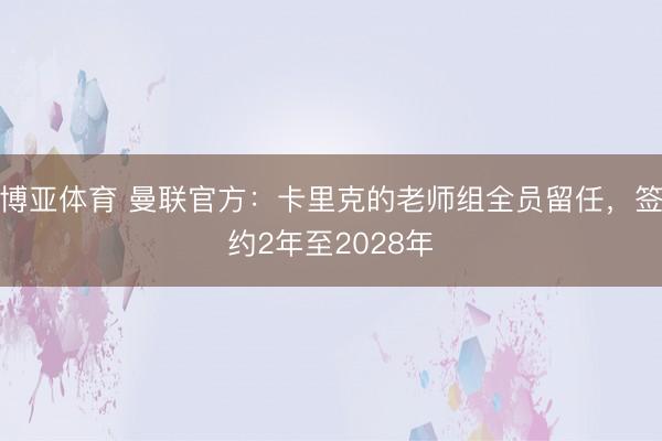 博亚体育 曼联官方：卡里克的老师组全员留任，签约2年至2028年