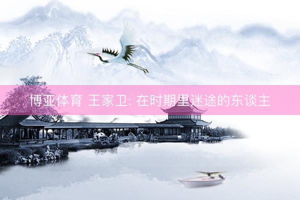 博亚体育 王家卫: 在时期里迷途的东谈主
