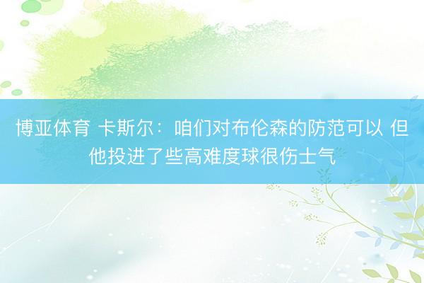 博亚体育 卡斯尔：咱们对布伦森的防范可以 但他投进了些高难度球很伤士气