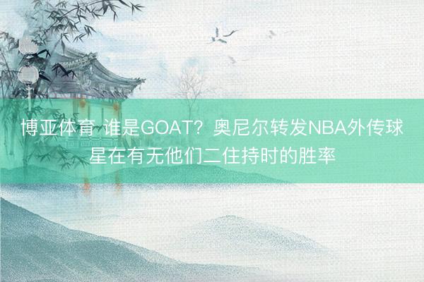 博亚体育 谁是GOAT？奥尼尔转发NBA外传球星在有无他们二住持时的胜率