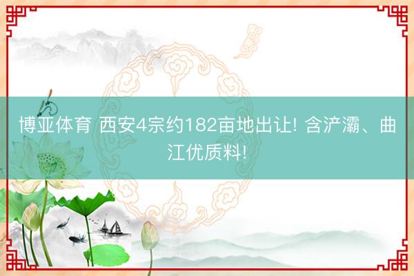 博亚体育 西安4宗约182亩地出让! 含浐灞、曲江优质料!
