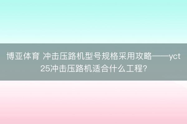 博亚体育 冲击压路机型号规格采用攻略——yct25冲击压路机适合什么工程?