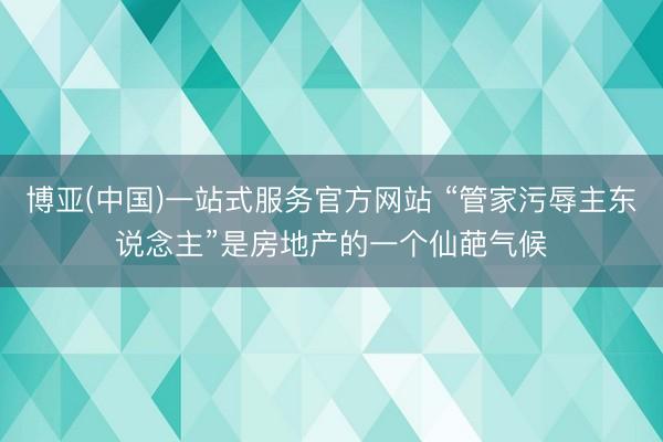 博亚(中国)一站式服务官方网站 “管家污辱主东说念主”是房地产的一个仙葩气候