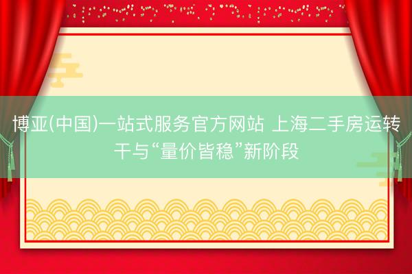 博亚(中国)一站式服务官方网站 上海二手房运转干与“量价皆稳”新阶段