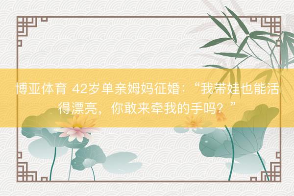博亚体育 42岁单亲姆妈征婚：“我带娃也能活得漂亮，你敢来牵我的手吗？”