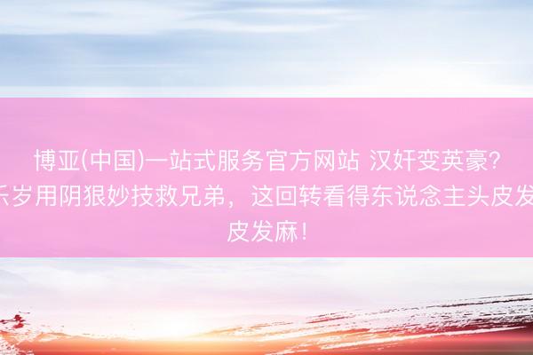 博亚(中国)一站式服务官方网站 汉奸变英豪？廖乐岁用阴狠妙技救兄弟，这回转看得东说念主头皮发麻！