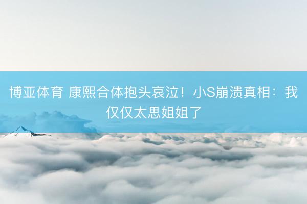 博亚体育 康熙合体抱头哀泣！小S崩溃真相：我仅仅太思姐姐了