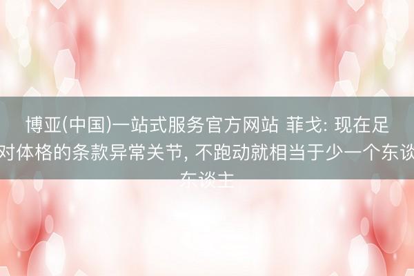 博亚(中国)一站式服务官方网站 菲戈: 现在足球对体格的条款异常关节， 不跑动就相当于少一个东谈主