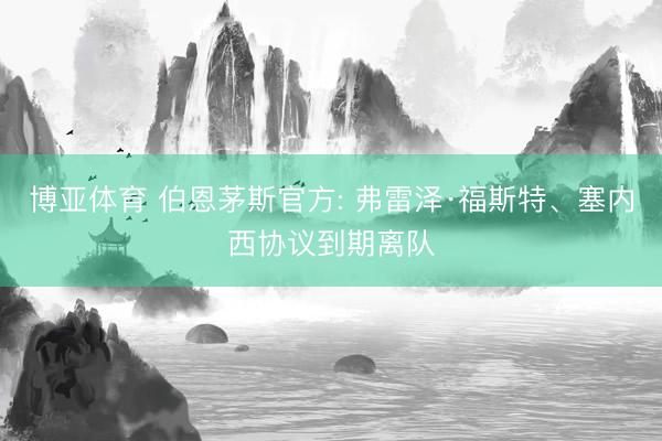 博亚体育 伯恩茅斯官方: 弗雷泽·福斯特、塞内西协议到期离队