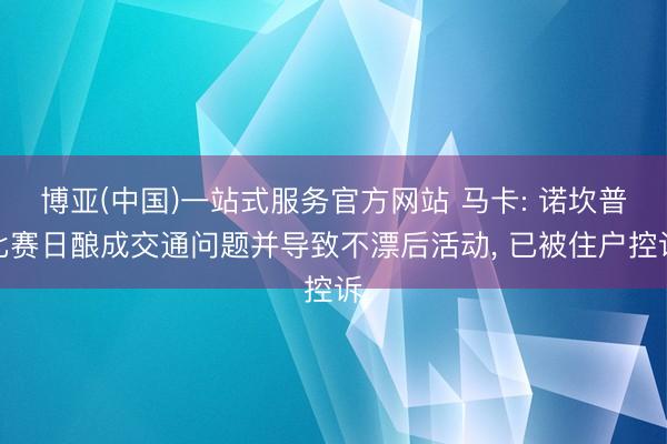 博亚(中国)一站式服务官方网站 马卡: 诺坎普比赛日酿成交通问题并导致不漂后活动, 已被住户控诉