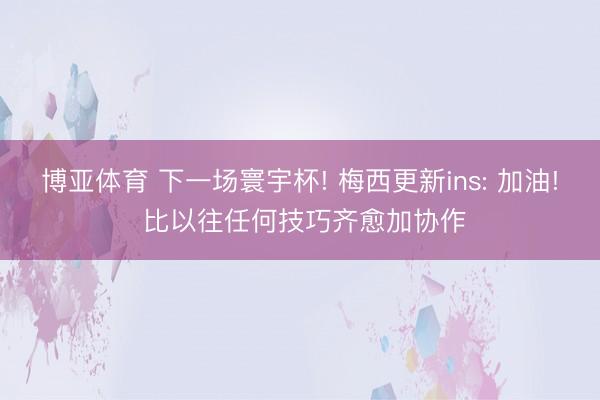 博亚体育 下一场寰宇杯! 梅西更新ins: 加油! 比以往任何技巧齐愈加协作