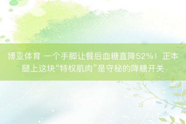 博亚体育 一个手脚让餐后血糖直降52%！正本腿上这块“特权肌肉”是守秘的降糖开关