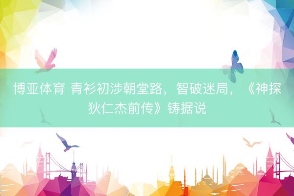 博亚体育 青衫初涉朝堂路，智破迷局，《神探狄仁杰前传》铸据说