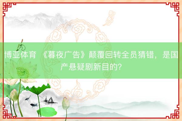 博亚体育 《暮夜广告》颠覆回转全员猜错,是国产悬疑剧新目的?